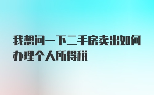 我想问一下二手房卖出如何办理个人所得税