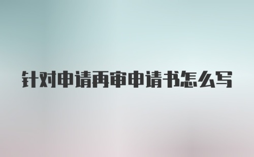 针对申请再审申请书怎么写