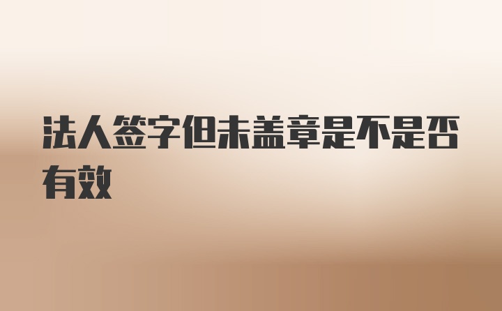 法人签字但未盖章是不是否有效