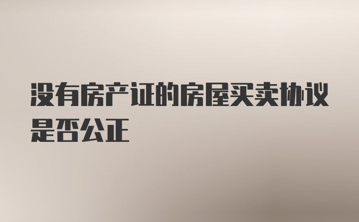 没有房产证的房屋买卖协议是否公正