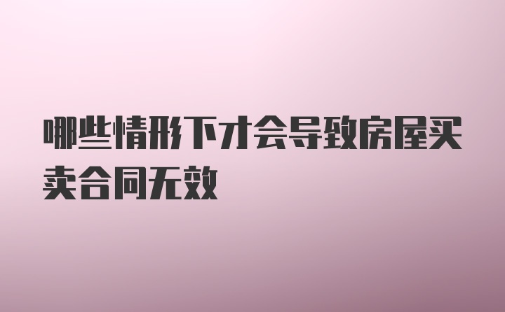 哪些情形下才会导致房屋买卖合同无效