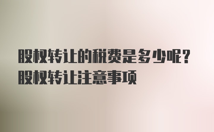 股权转让的税费是多少呢？股权转让注意事项