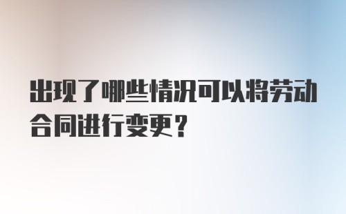 出现了哪些情况可以将劳动合同进行变更？