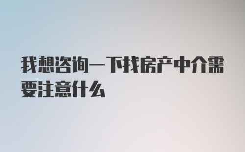 我想咨询一下找房产中介需要注意什么