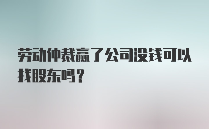 劳动仲裁赢了公司没钱可以找股东吗?