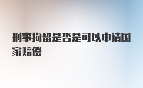 刑事拘留是否是可以申请国家赔偿