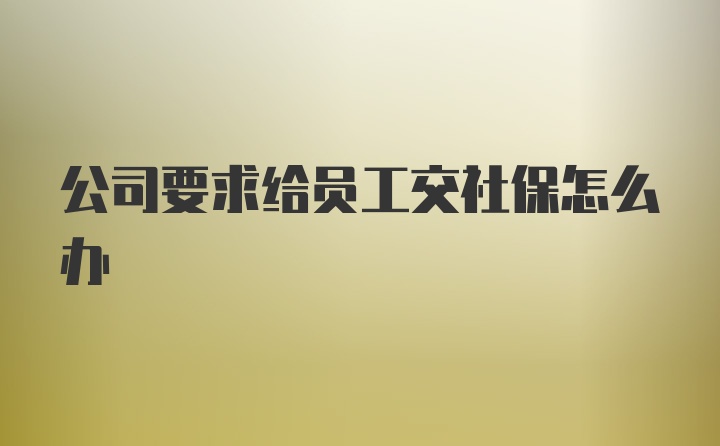 公司要求给员工交社保怎么办