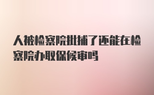 人被检察院批捕了还能在检察院办取保候审吗