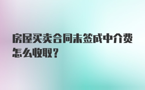 房屋买卖合同未签成中介费怎么收取?