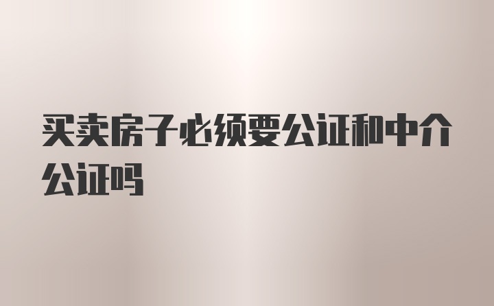 买卖房子必须要公证和中介公证吗