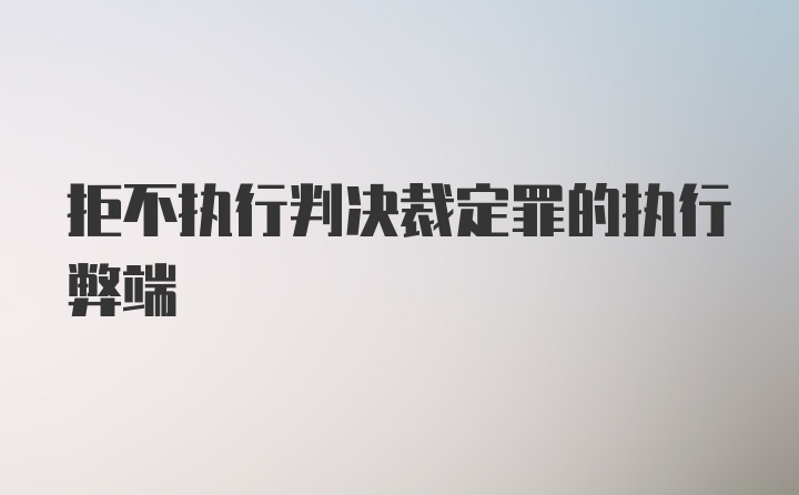 拒不执行判决裁定罪的执行弊端