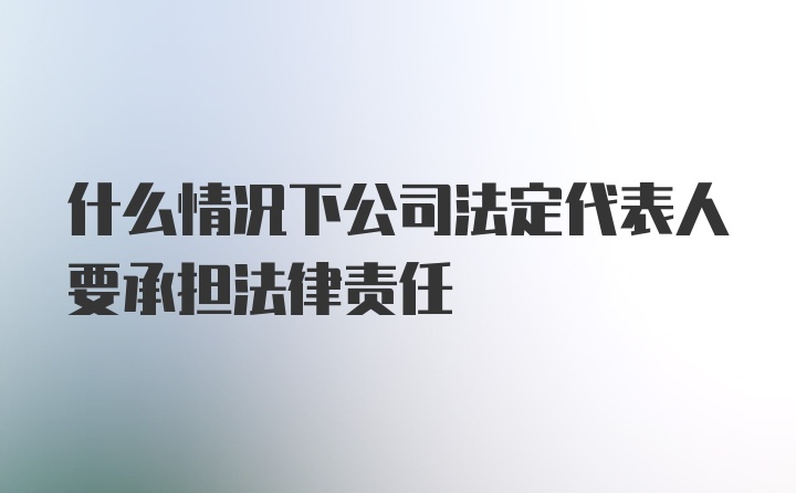 什么情况下公司法定代表人要承担法律责任