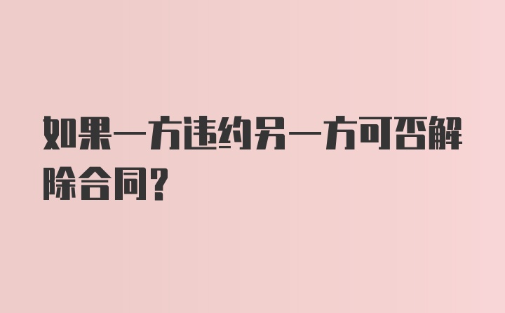 如果一方违约另一方可否解除合同？