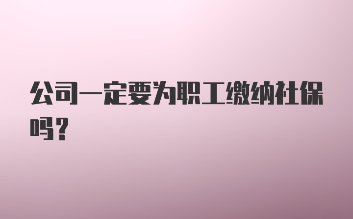 公司一定要为职工缴纳社保吗？