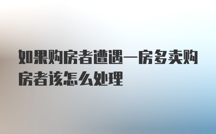 如果购房者遭遇一房多卖购房者该怎么处理