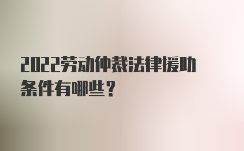 2022劳动仲裁法律援助条件有哪些?