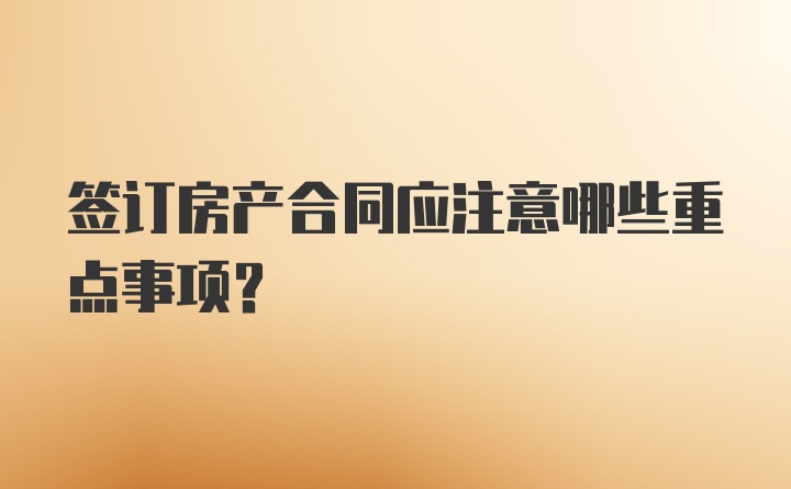 签订房产合同应注意哪些重点事项？