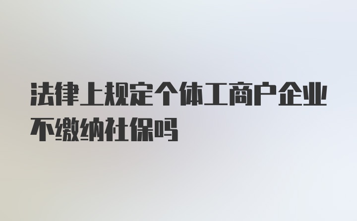 法律上规定个体工商户企业不缴纳社保吗