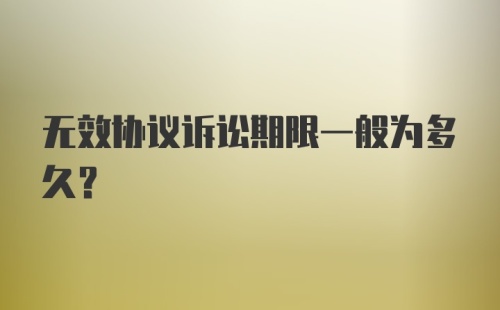 无效协议诉讼期限一般为多久？