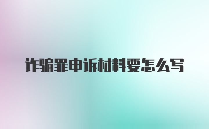 诈骗罪申诉材料要怎么写