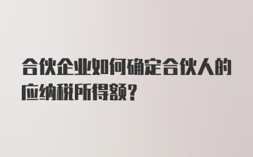 合伙企业如何确定合伙人的应纳税所得额？