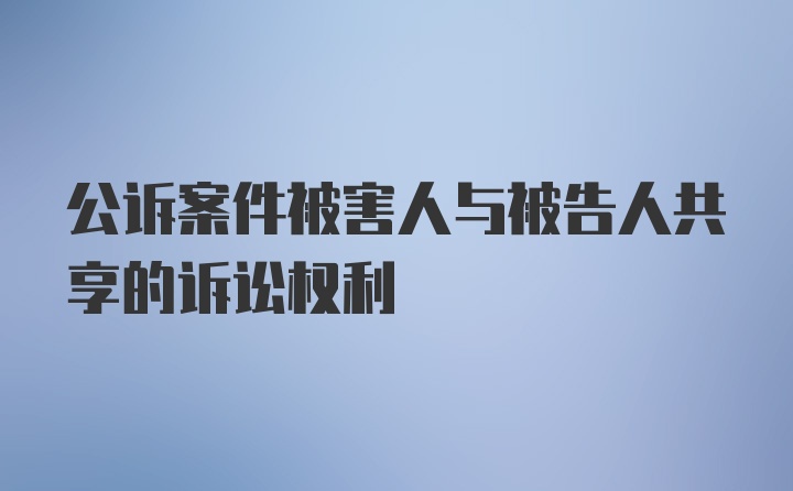 公诉案件被害人与被告人共享的诉讼权利