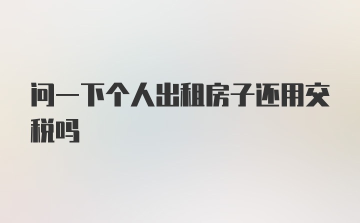 问一下个人出租房子还用交税吗