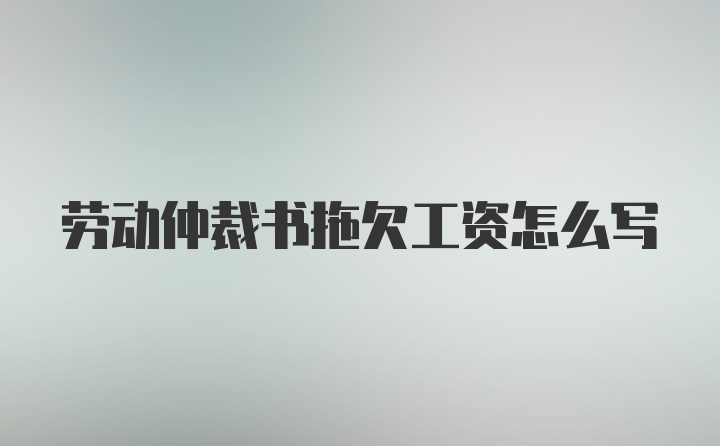 劳动仲裁书拖欠工资怎么写