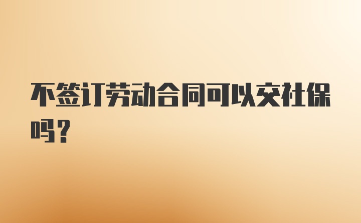 不签订劳动合同可以交社保吗？