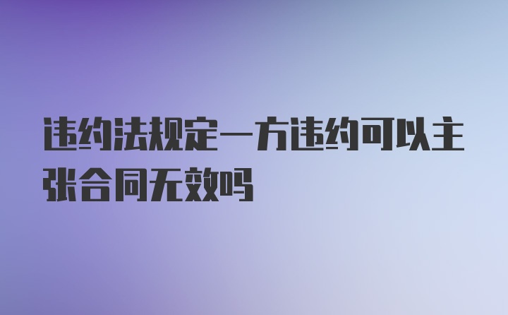 违约法规定一方违约可以主张合同无效吗