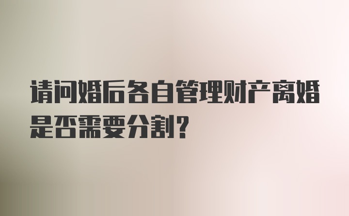 请问婚后各自管理财产离婚是否需要分割？