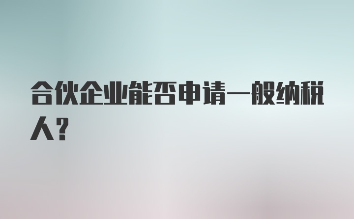 合伙企业能否申请一般纳税人？