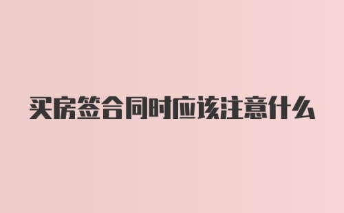 买房签合同时应该注意什么