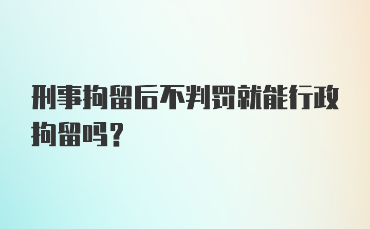 刑事拘留后不判罚就能行政拘留吗?