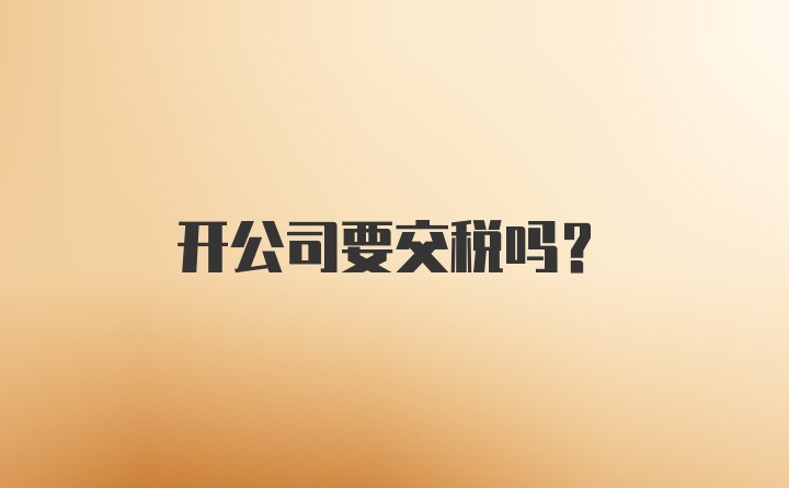 开公司要交税吗？