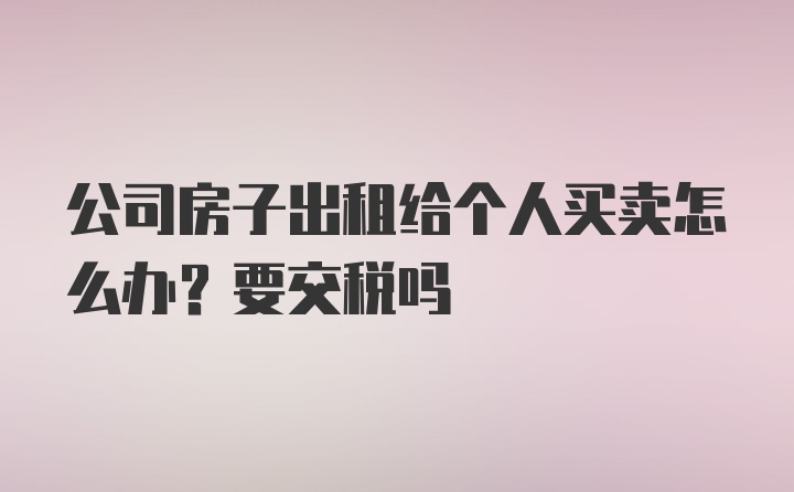 公司房子出租给个人买卖怎么办？要交税吗