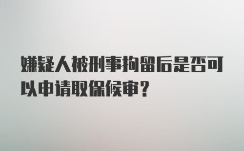 嫌疑人被刑事拘留后是否可以申请取保候审？