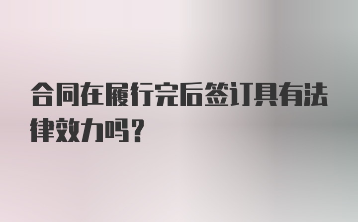 合同在履行完后签订具有法律效力吗？