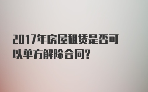 2017年房屋租赁是否可以单方解除合同?