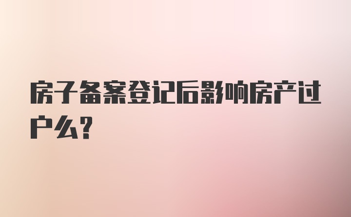 房子备案登记后影响房产过户么？