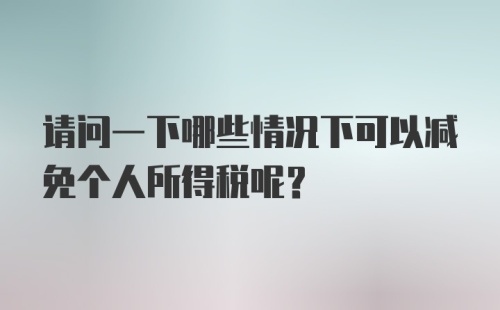 请问一下哪些情况下可以减免个人所得税呢？