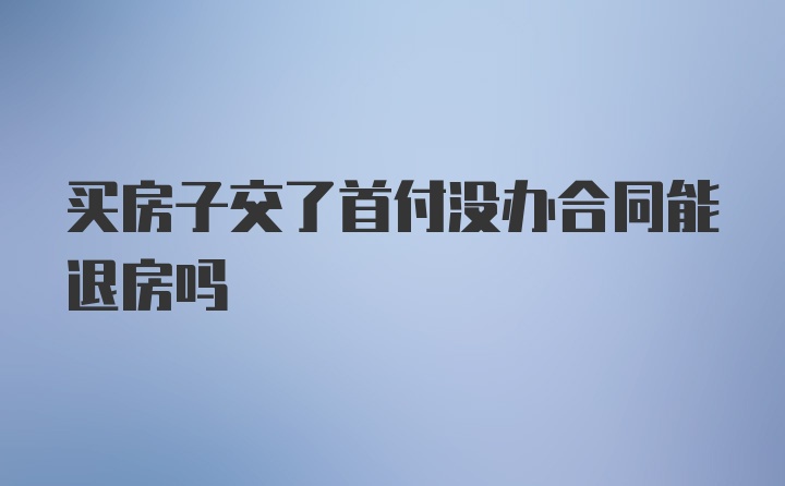 买房子交了首付没办合同能退房吗