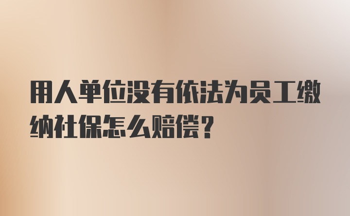 用人单位没有依法为员工缴纳社保怎么赔偿？