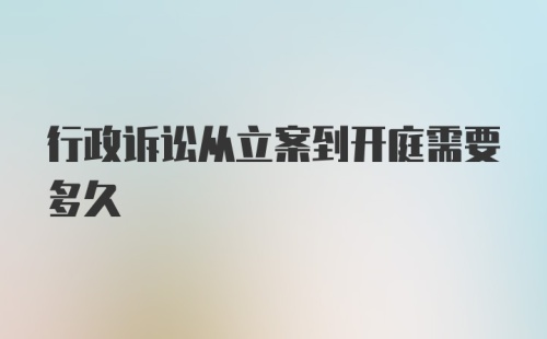 行政诉讼从立案到开庭需要多久