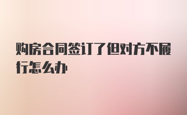 购房合同签订了但对方不履行怎么办