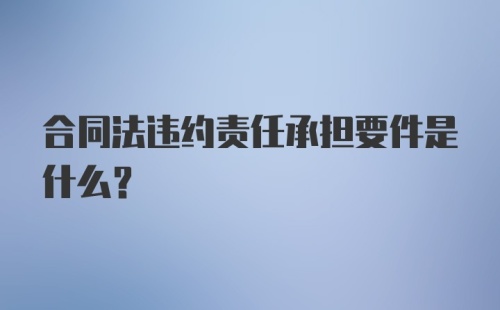 合同法违约责任承担要件是什么?