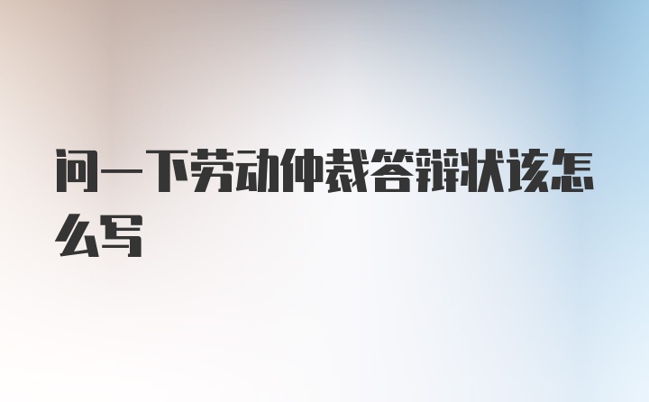 问一下劳动仲裁答辩状该怎么写