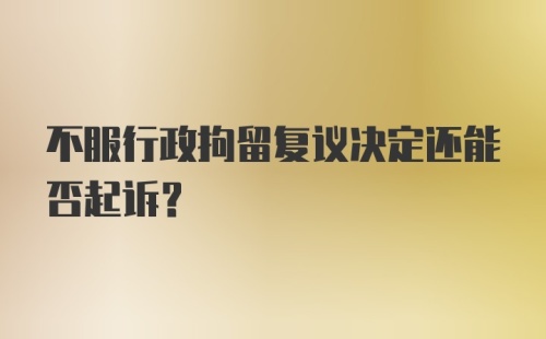 不服行政拘留复议决定还能否起诉?