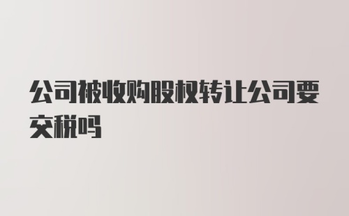 公司被收购股权转让公司要交税吗