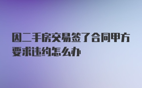 因二手房交易签了合同甲方要求违约怎么办